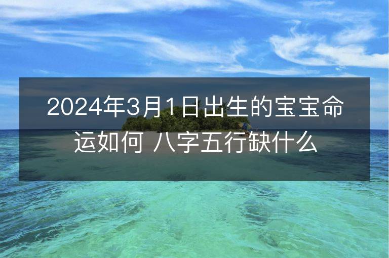 2024年3月1日出生的寶寶命運如何 八字五行缺什么