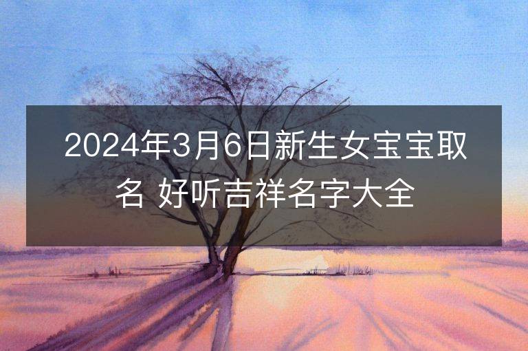 2024年3月6日新生女寶寶取名 好聽吉祥名字大全