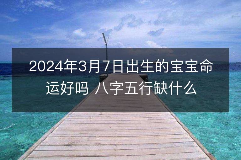 2024年3月7日出生的寶寶命運(yùn)好嗎 八字五行缺什么