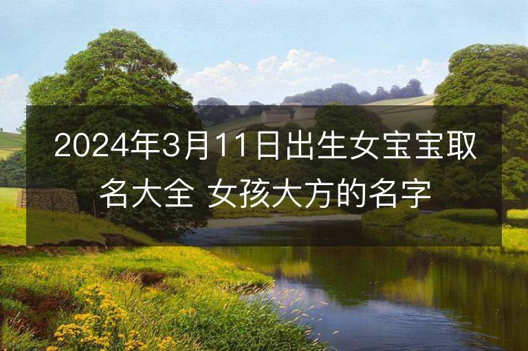 2024年3月11日出生女寶寶取名大全 女孩大方的名字