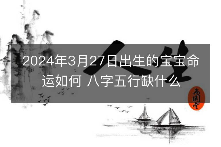 2024年3月27日出生的寶寶命運(yùn)如何 八字五行缺什么