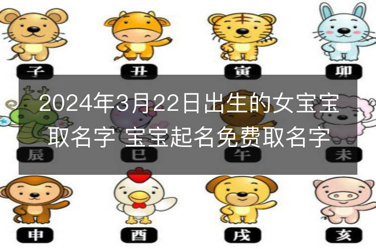 2024年3月22日出生的女寶寶取名字 寶寶起名免費(fèi)取名字大全