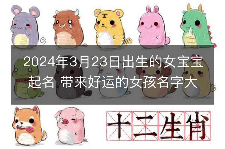 2024年3月23日出生的女寶寶起名 帶來好運的女孩名字大全