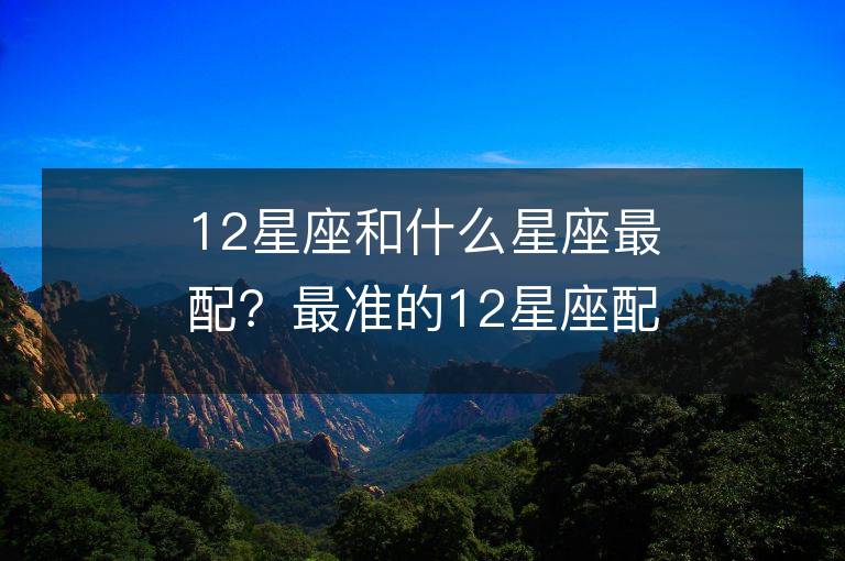 12星座和什么星座最配？最準的12星座配對表