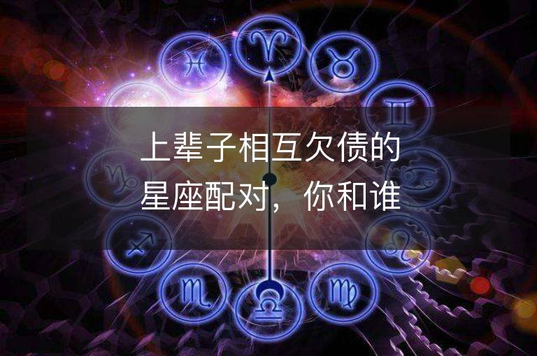 上輩子相互欠債的星座配對(duì)，你和誰有緣相見？