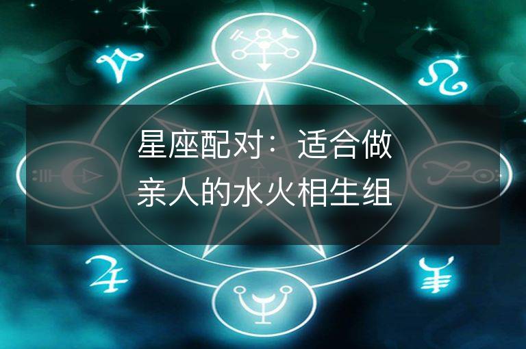 星座配對：適合做親人的水火相生組合