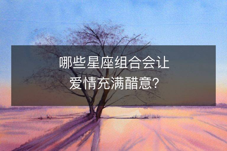 哪些星座組合會讓愛情充滿醋意？