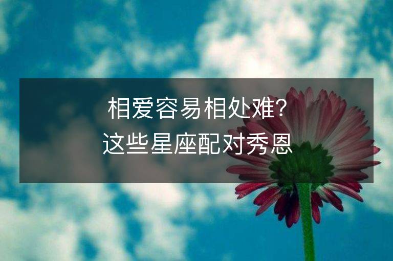 相愛容易相處難？這些星座配對秀恩愛就是這么灑脫！