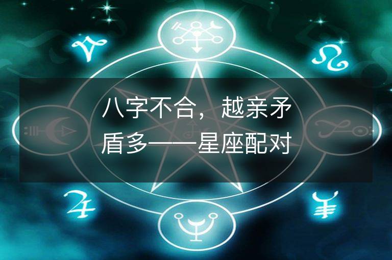 八字不合，越親矛盾多——星座配對中的兩難境地