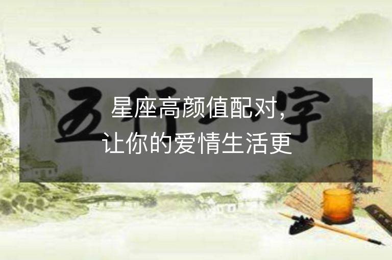 星座高顏值配對(duì)，讓你的愛(ài)情生活更美好