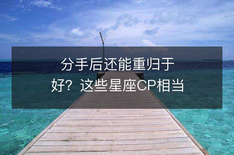 分手后還能重歸于好？這些星座CP相當不容易