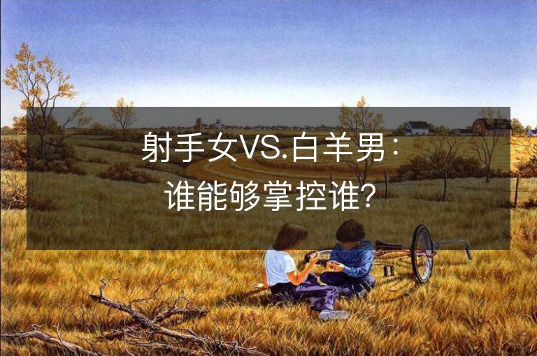 射手女VS.白羊男：誰能夠掌控誰？