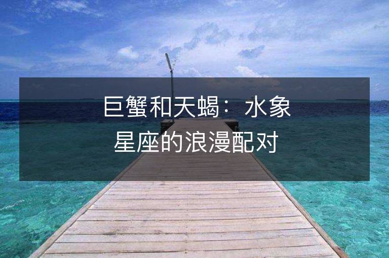 巨蟹和天蝎：水象星座的浪漫配對