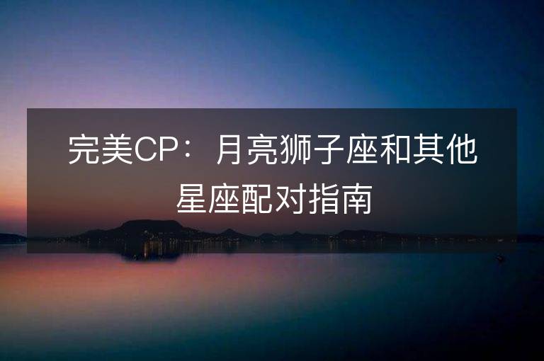 完美CP：月亮獅子座和其他星座配對指南