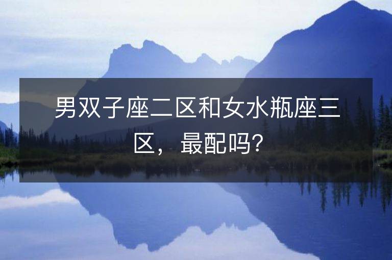 男雙子座二區(qū)和女水瓶座三區(qū)，最配嗎？