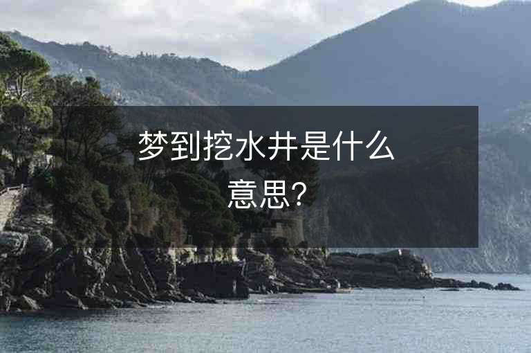 夢到挖水井是什么意思？