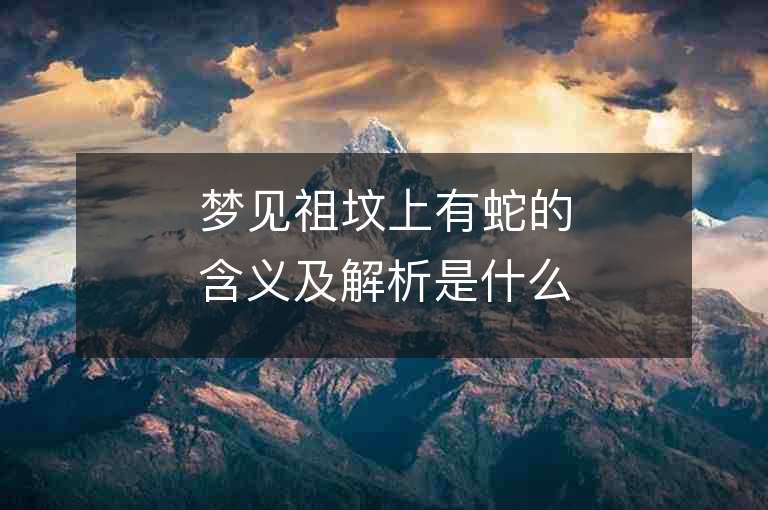 夢(mèng)見祖墳上有蛇的含義及解析是什么意思？