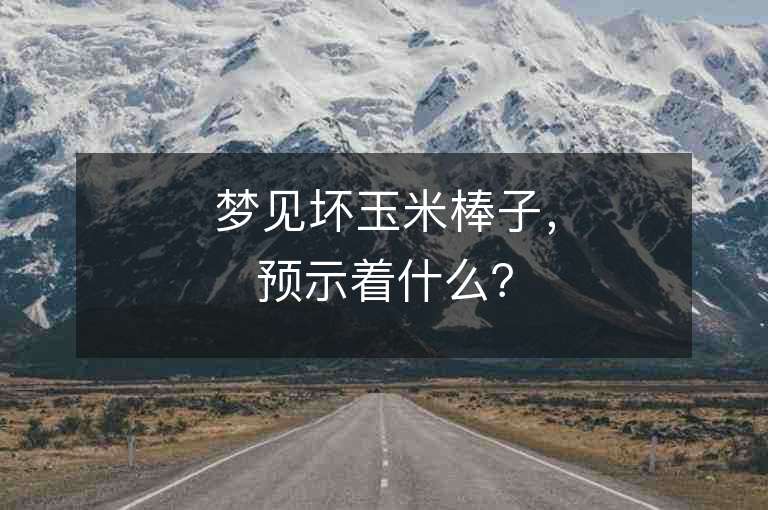 夢見壞玉米棒子，預示著什么？