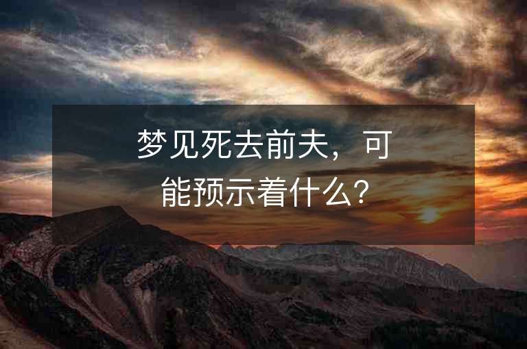 夢見死去前夫，可能預示著什么？