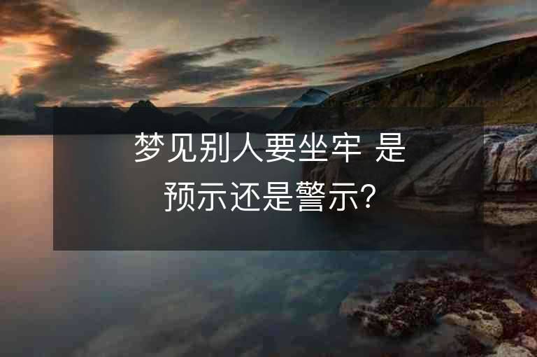 夢見別人要坐牢 是預示還是警示？