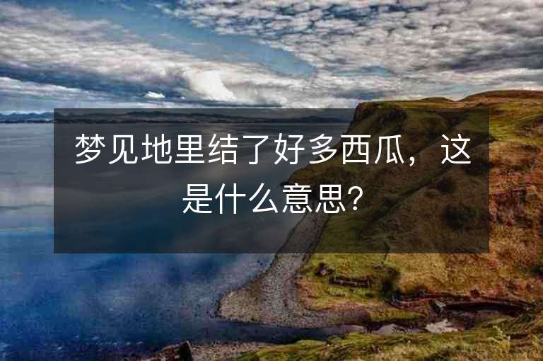 夢見地里結了好多西瓜，這是什么意思？