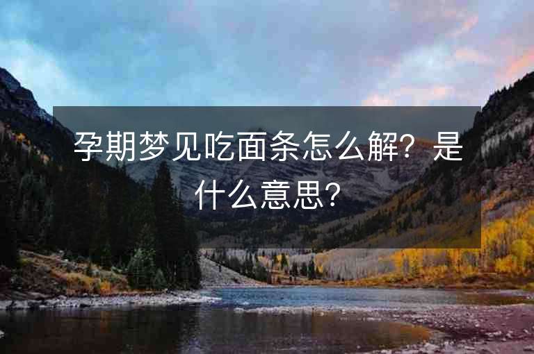 孕期夢見吃面條怎么解？是什么意思？