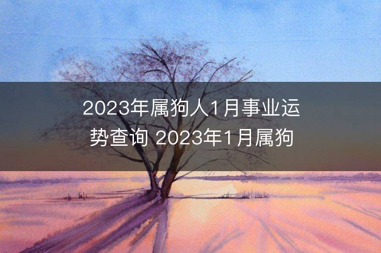 2023年屬狗人1月事業(yè)運(yùn)勢查詢 2023年1月屬狗人事業(yè)運(yùn)程詳解