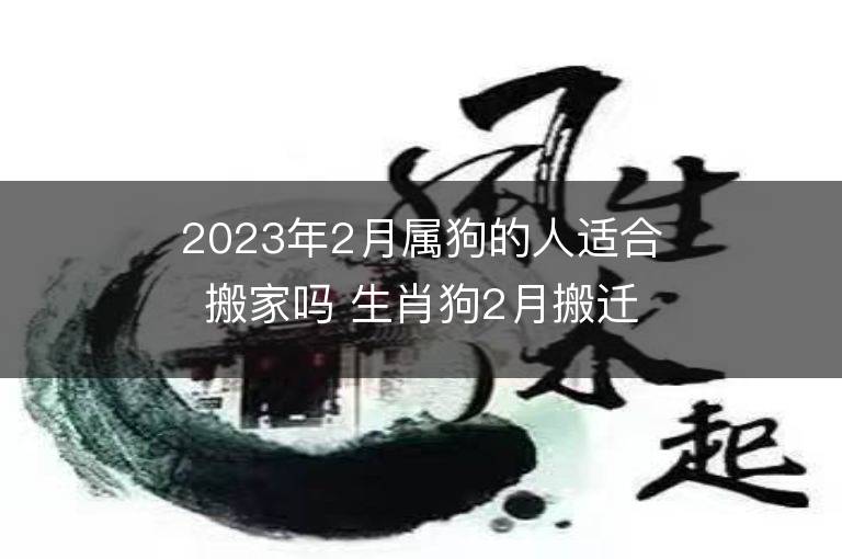 2023年2月屬狗的人適合搬家嗎 生肖狗2月搬遷好不好