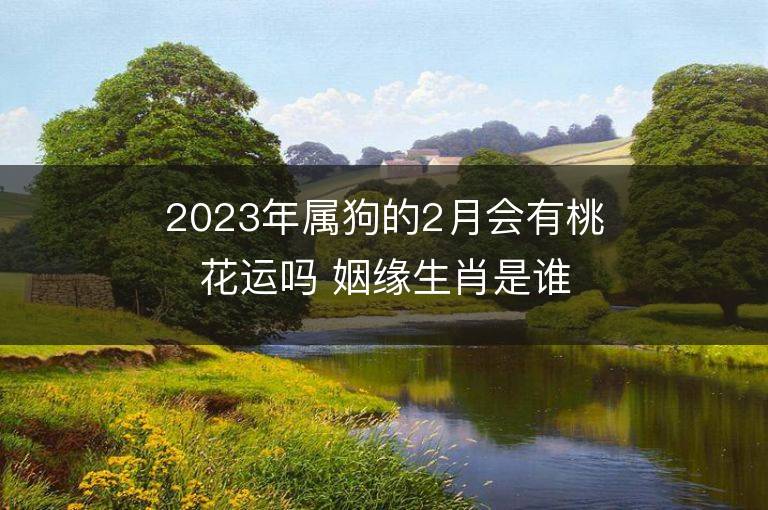 2023年屬狗的2月會有桃花運嗎 姻緣生肖是誰