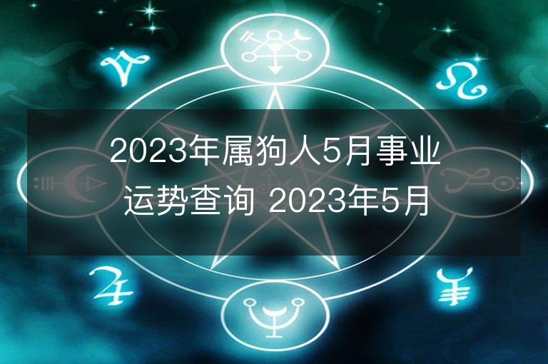 2023年屬狗人5月事業運勢查詢 2023年5月屬狗人事業運程詳解