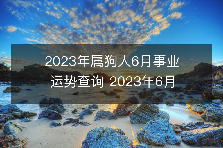 2023年屬狗人6月事業(yè)運勢查詢 2023年6月屬狗人事業(yè)運程詳解