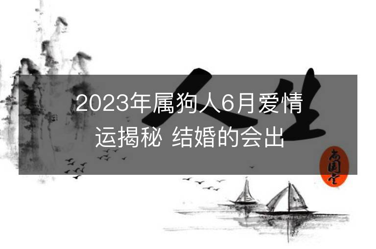 2023年屬狗人6月愛情運揭秘 結婚的會出軌嗎