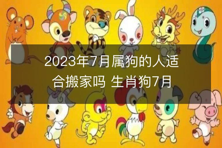 2023年7月屬狗的人適合搬家嗎 生肖狗7月搬遷好不好