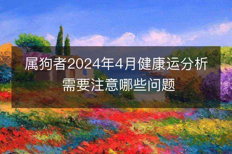 屬狗者2024年4月健康運分析 需要注意哪些問題