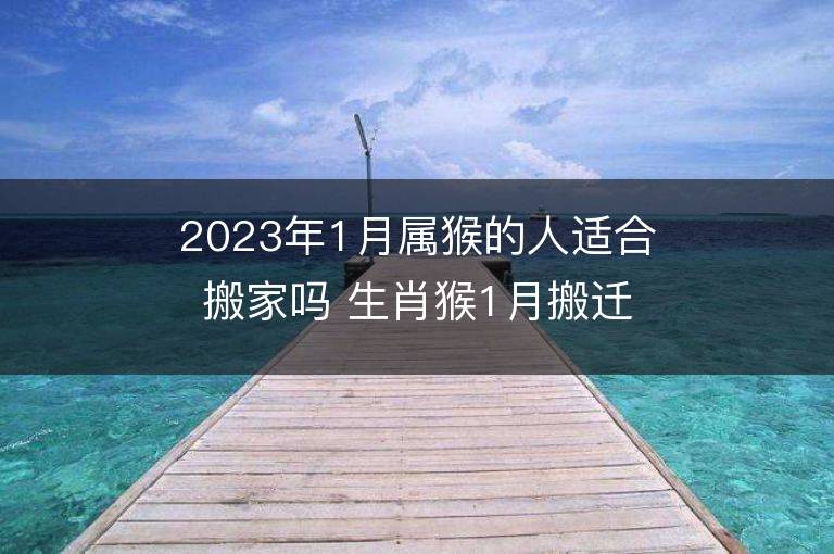 2023年1月屬猴的人適合搬家嗎 生肖猴1月搬遷好不好