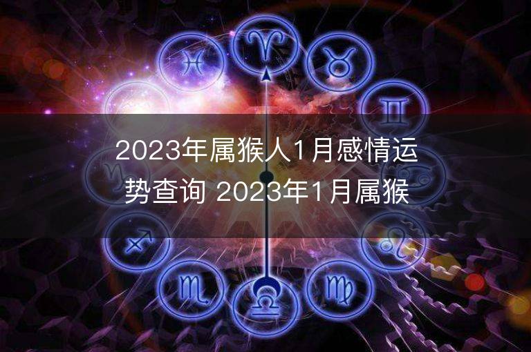 2023年屬猴人1月感情運勢查詢 2023年1月屬猴愛情運程詳解