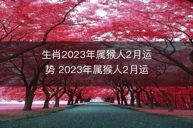 生肖2023年屬猴人2月運(yùn)勢(shì) 2023年屬猴人2月運(yùn)程如何