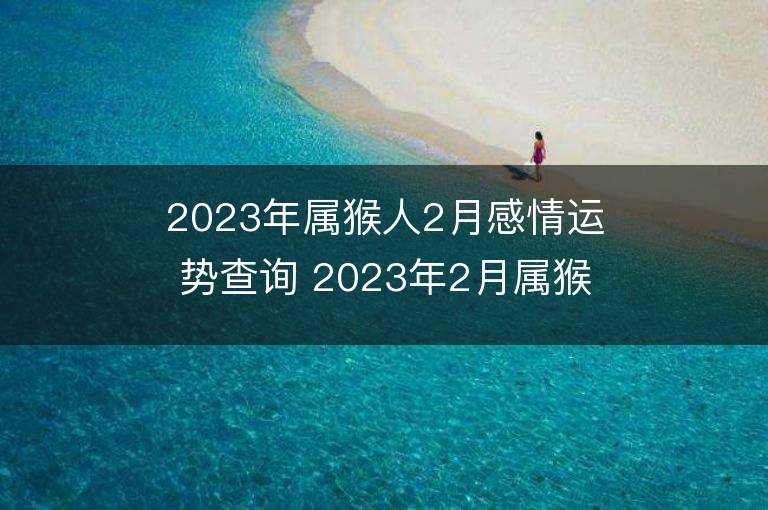 2023年屬猴人2月感情運勢查詢 2023年2月屬猴愛情運程詳解