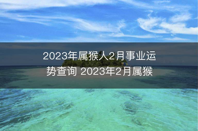 2023年屬猴人2月事業運勢查詢 2023年2月屬猴人事業運程詳解