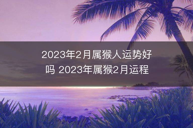 2023年2月屬猴人運勢好嗎 2023年屬猴2月運程如何