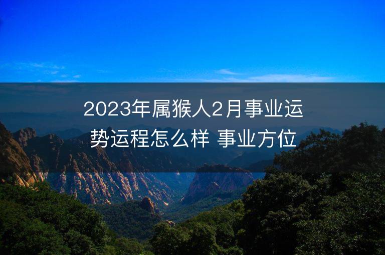 2023年屬猴人2月事業運勢運程怎么樣 事業方位在哪里