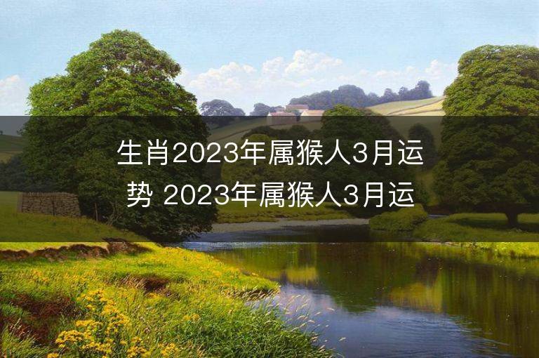 生肖2023年屬猴人3月運勢 2023年屬猴人3月運程如何