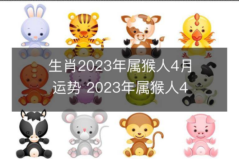 生肖2023年屬猴人4月運勢 2023年屬猴人4月運程如何