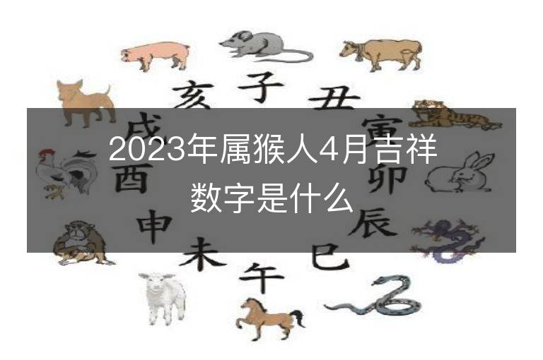 2023年屬猴人4月吉祥數(shù)字是什么