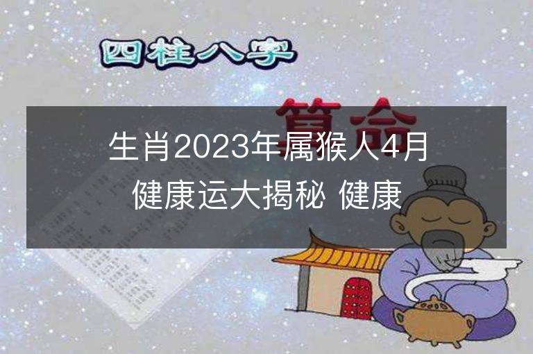 生肖2023年屬猴人4月健康運(yùn)大揭秘 健康情況欠佳怎么改運(yùn)