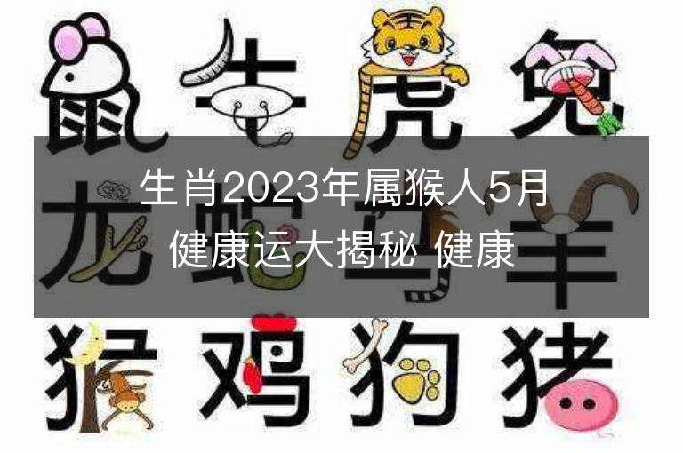 生肖2023年屬猴人5月健康運大揭秘 健康情況欠佳怎么改運