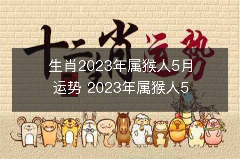 生肖2023年屬猴人5月運勢 2023年屬猴人5月運程如何