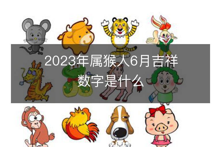 2023年屬猴人6月吉祥數(shù)字是什么