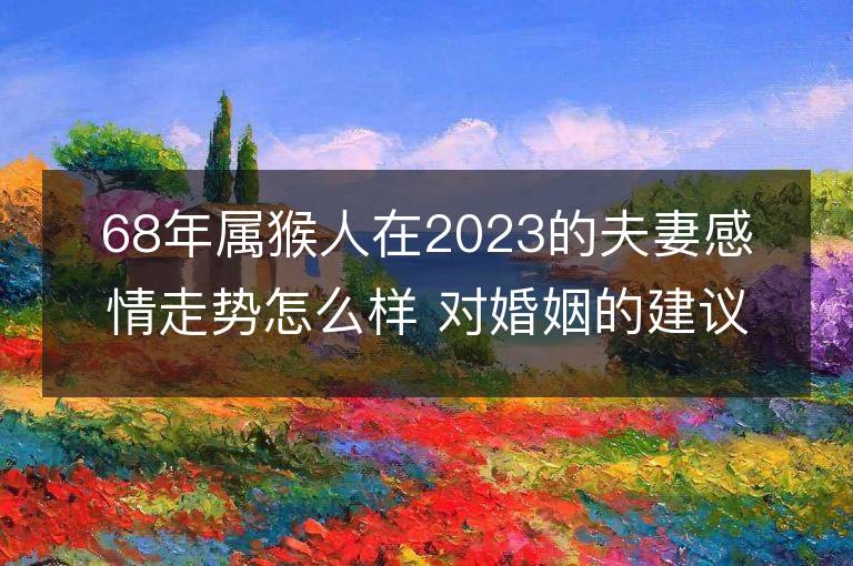 68年屬猴人在2023的夫妻感情走勢怎么樣 對婚姻的建議