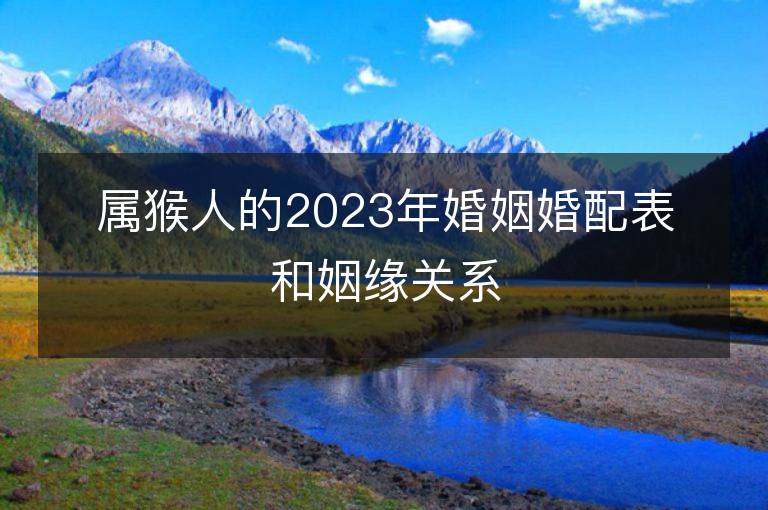 屬猴人的2023年婚姻婚配表和姻緣關系